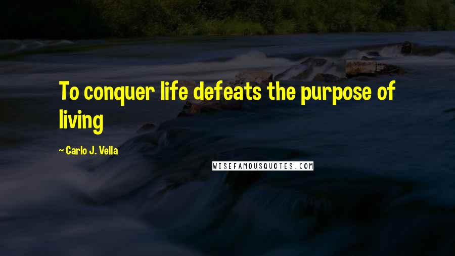 Carlo J. Vella Quotes: To conquer life defeats the purpose of living