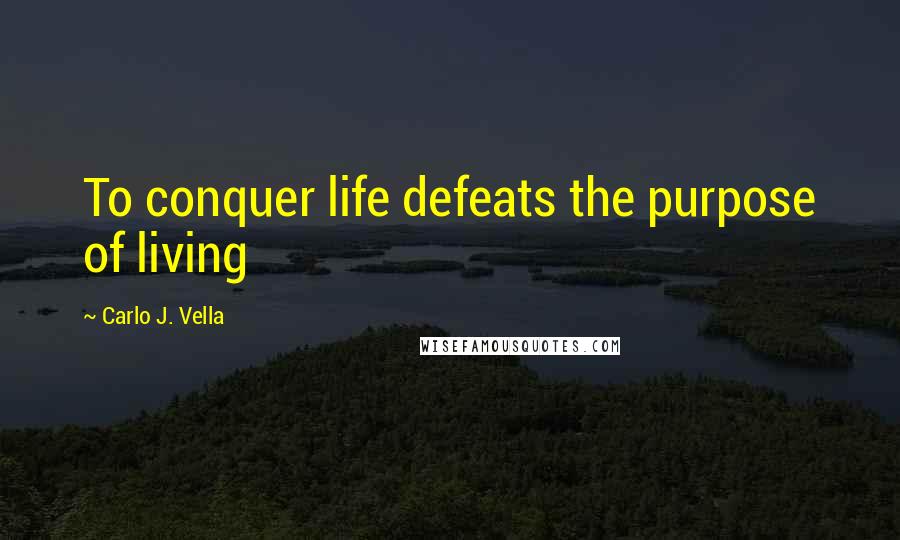 Carlo J. Vella Quotes: To conquer life defeats the purpose of living