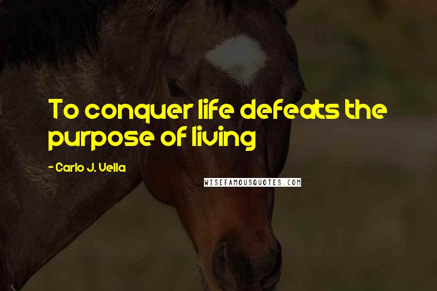 Carlo J. Vella Quotes: To conquer life defeats the purpose of living