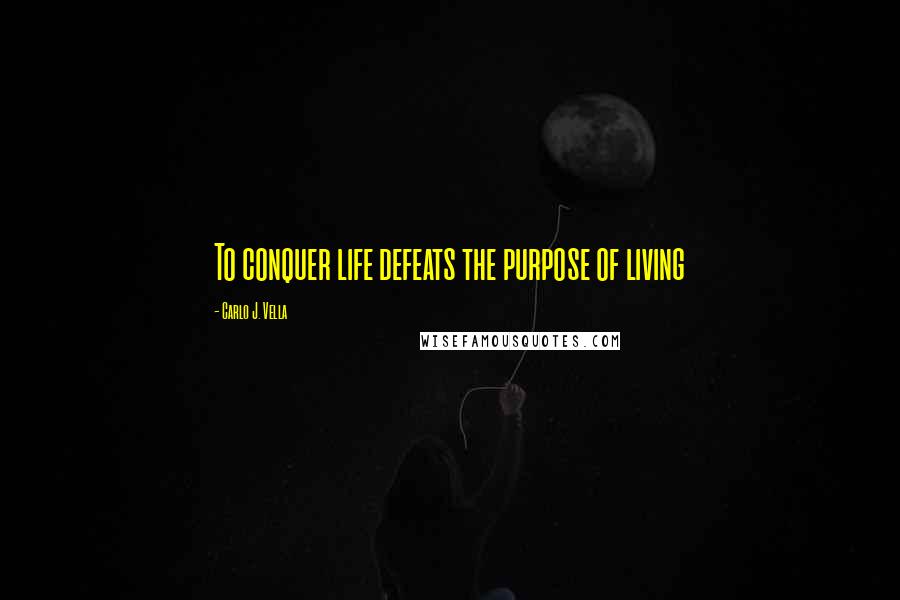 Carlo J. Vella Quotes: To conquer life defeats the purpose of living