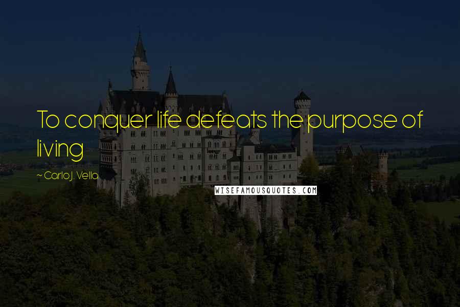 Carlo J. Vella Quotes: To conquer life defeats the purpose of living