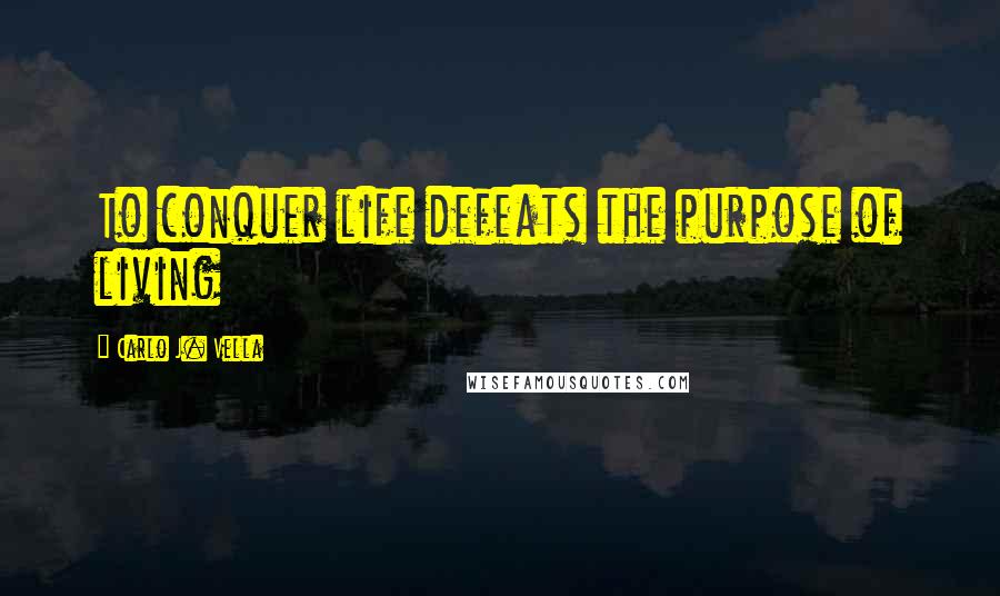 Carlo J. Vella Quotes: To conquer life defeats the purpose of living