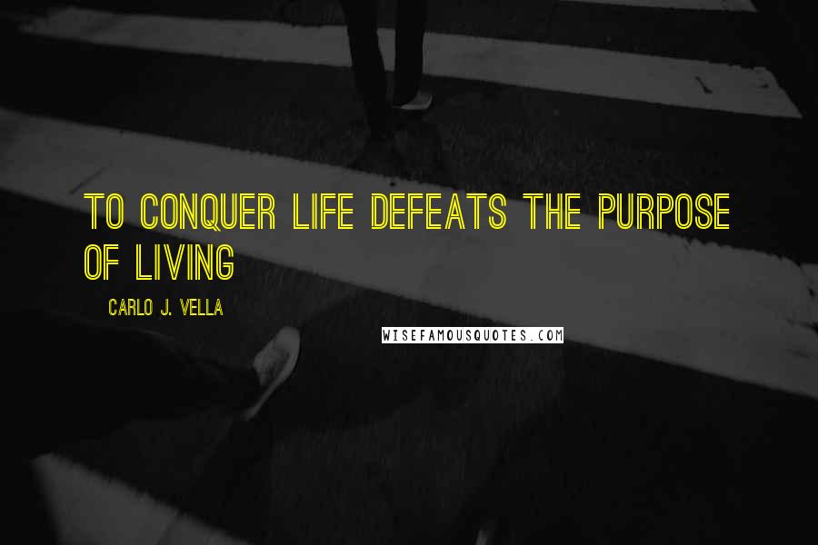 Carlo J. Vella Quotes: To conquer life defeats the purpose of living