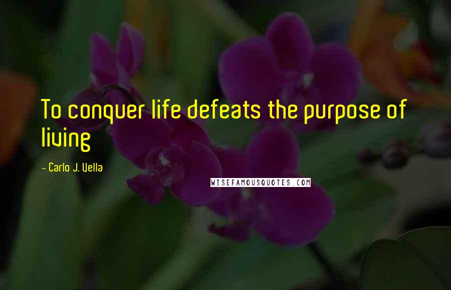 Carlo J. Vella Quotes: To conquer life defeats the purpose of living