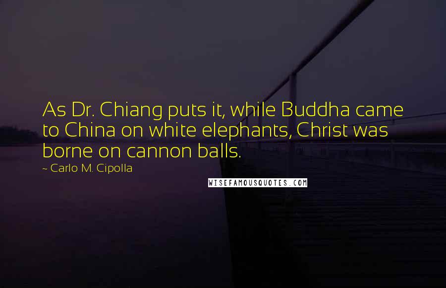 Carlo M. Cipolla Quotes: As Dr. Chiang puts it, while Buddha came to China on white elephants, Christ was borne on cannon balls.