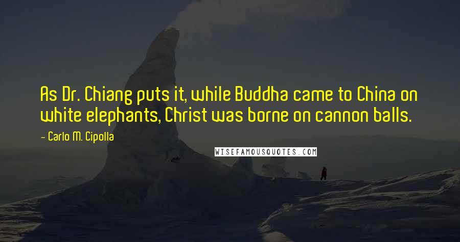 Carlo M. Cipolla Quotes: As Dr. Chiang puts it, while Buddha came to China on white elephants, Christ was borne on cannon balls.