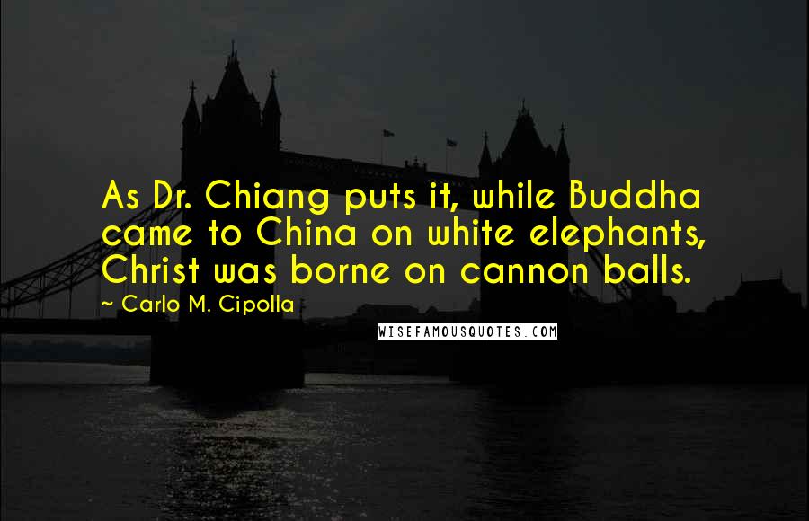 Carlo M. Cipolla Quotes: As Dr. Chiang puts it, while Buddha came to China on white elephants, Christ was borne on cannon balls.