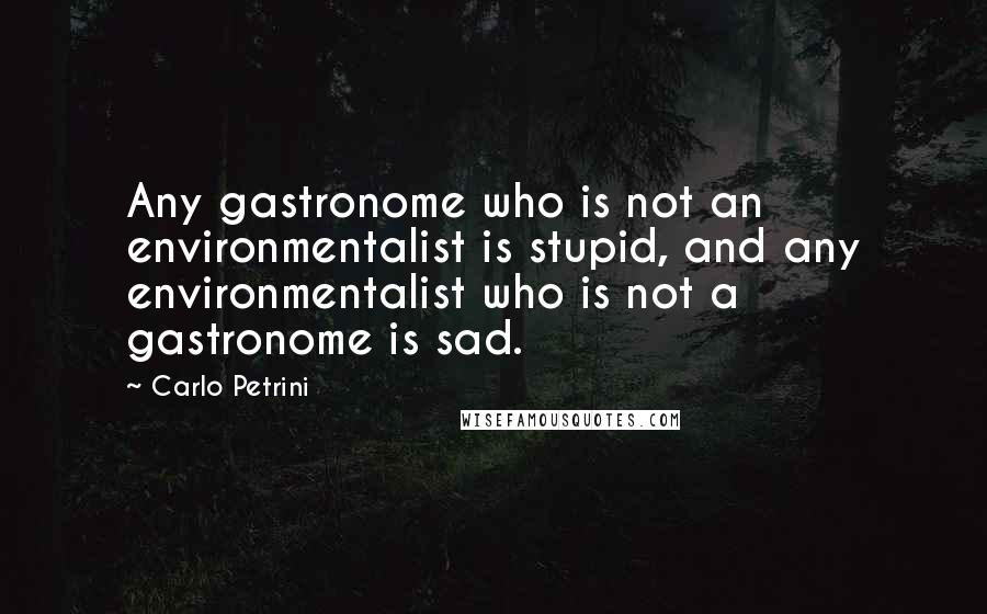 Carlo Petrini Quotes: Any gastronome who is not an environmentalist is stupid, and any environmentalist who is not a gastronome is sad.