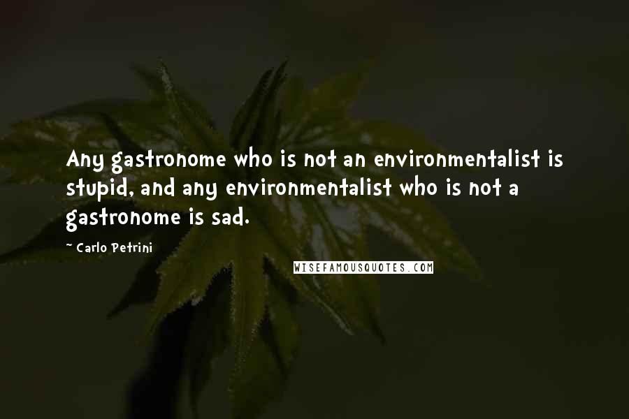 Carlo Petrini Quotes: Any gastronome who is not an environmentalist is stupid, and any environmentalist who is not a gastronome is sad.