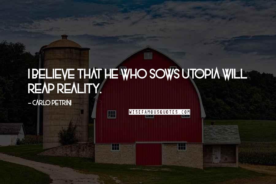 Carlo Petrini Quotes: I believe that he who sows utopia will reap reality.