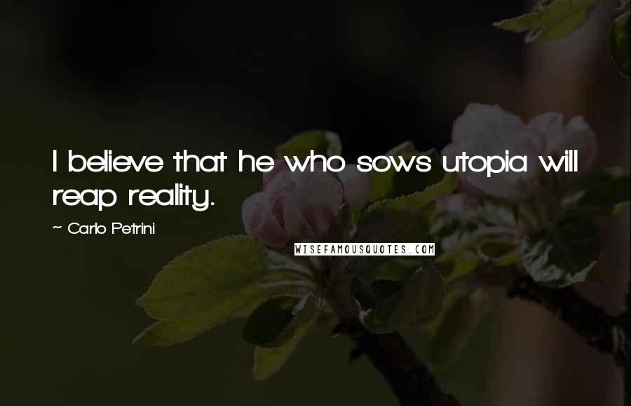 Carlo Petrini Quotes: I believe that he who sows utopia will reap reality.