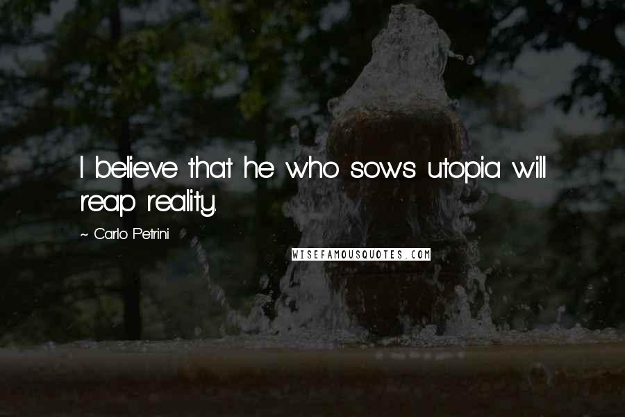 Carlo Petrini Quotes: I believe that he who sows utopia will reap reality.