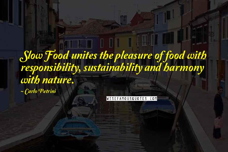 Carlo Petrini Quotes: Slow Food unites the pleasure of food with responsibility, sustainability and harmony with nature.