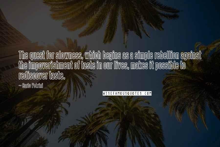 Carlo Petrini Quotes: The quest for slowness, which begins as a simple rebellion against the impoverishment of taste in our lives, makes it possible to rediscover taste.