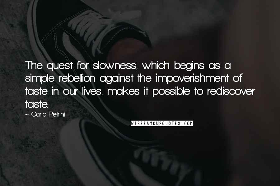 Carlo Petrini Quotes: The quest for slowness, which begins as a simple rebellion against the impoverishment of taste in our lives, makes it possible to rediscover taste.