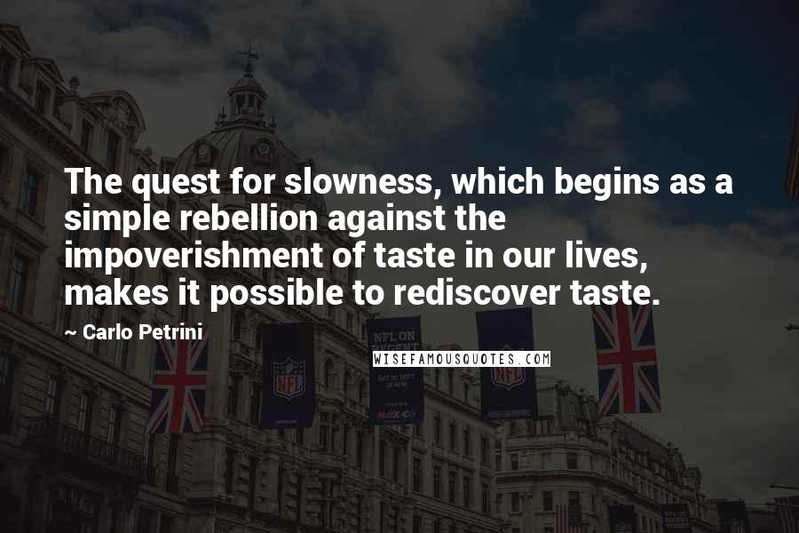 Carlo Petrini Quotes: The quest for slowness, which begins as a simple rebellion against the impoverishment of taste in our lives, makes it possible to rediscover taste.