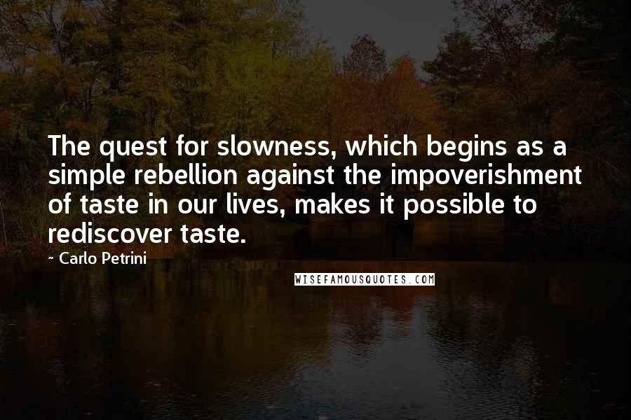 Carlo Petrini Quotes: The quest for slowness, which begins as a simple rebellion against the impoverishment of taste in our lives, makes it possible to rediscover taste.