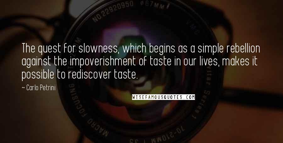 Carlo Petrini Quotes: The quest for slowness, which begins as a simple rebellion against the impoverishment of taste in our lives, makes it possible to rediscover taste.