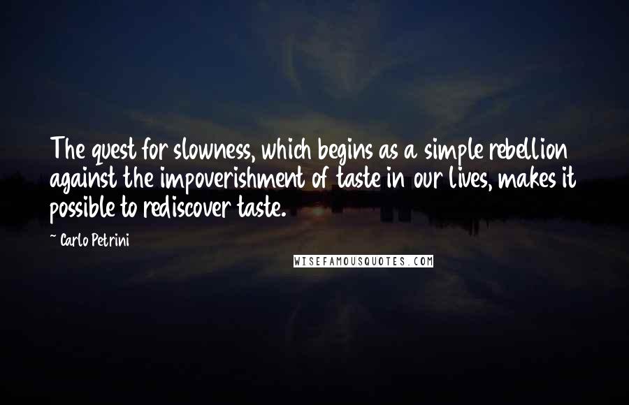 Carlo Petrini Quotes: The quest for slowness, which begins as a simple rebellion against the impoverishment of taste in our lives, makes it possible to rediscover taste.