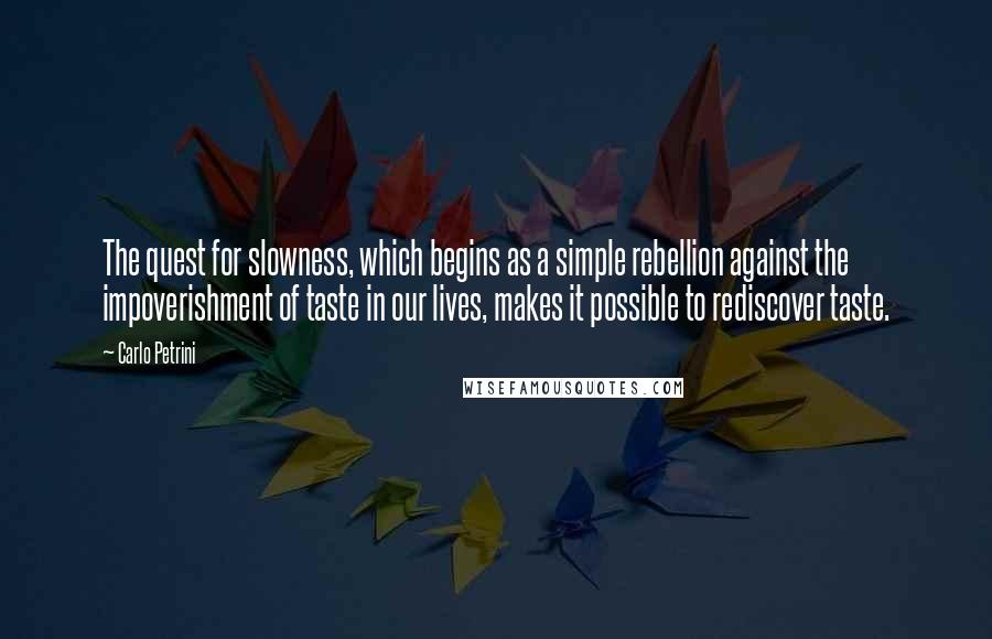 Carlo Petrini Quotes: The quest for slowness, which begins as a simple rebellion against the impoverishment of taste in our lives, makes it possible to rediscover taste.