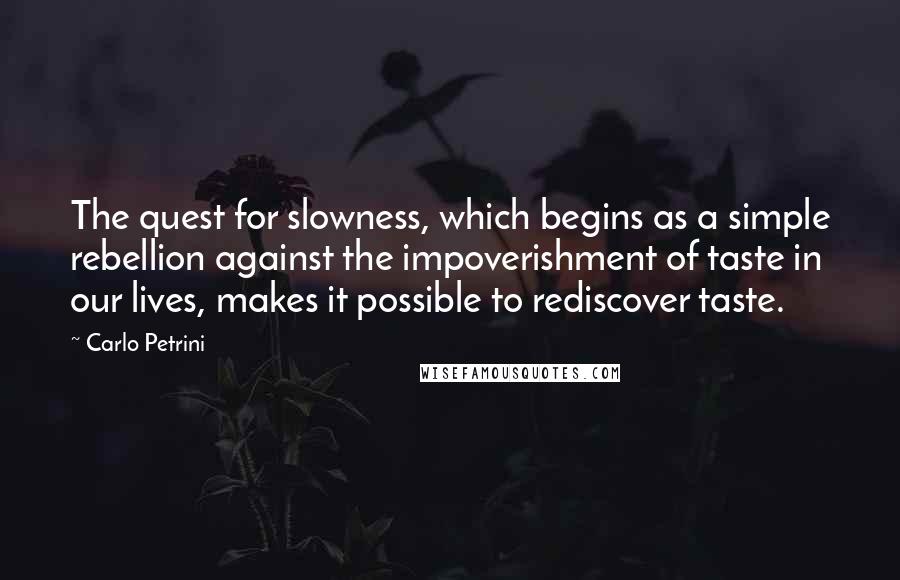 Carlo Petrini Quotes: The quest for slowness, which begins as a simple rebellion against the impoverishment of taste in our lives, makes it possible to rediscover taste.