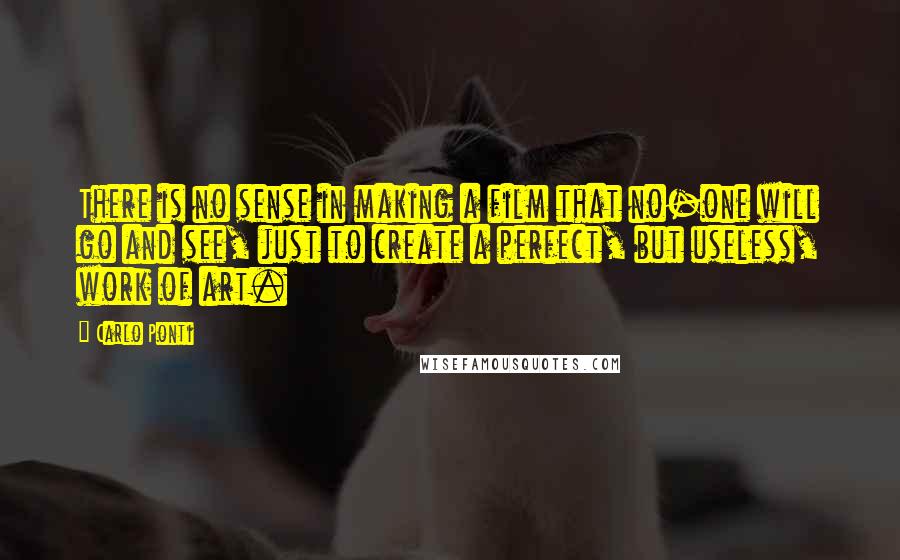 Carlo Ponti Quotes: There is no sense in making a film that no-one will go and see, just to create a perfect, but useless, work of art.