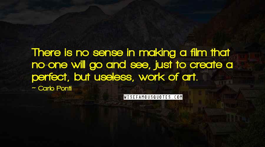 Carlo Ponti Quotes: There is no sense in making a film that no-one will go and see, just to create a perfect, but useless, work of art.