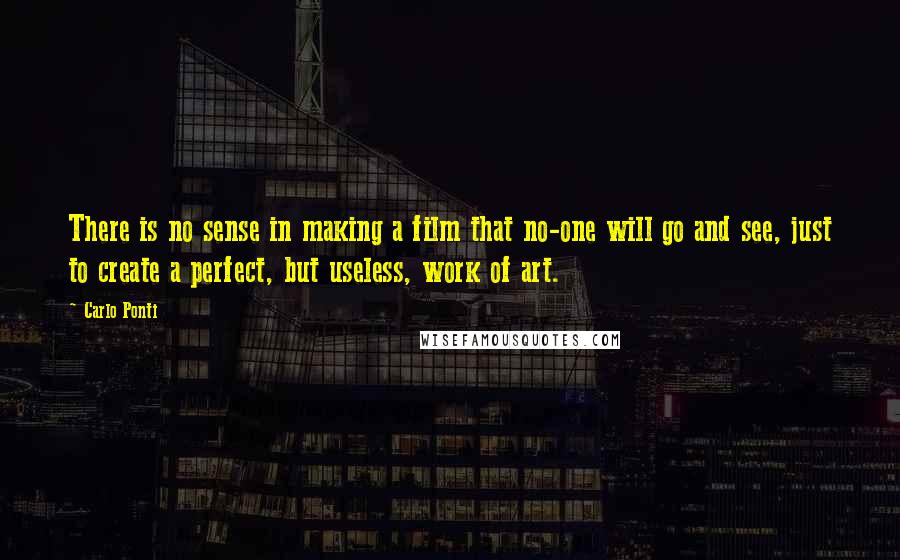 Carlo Ponti Quotes: There is no sense in making a film that no-one will go and see, just to create a perfect, but useless, work of art.