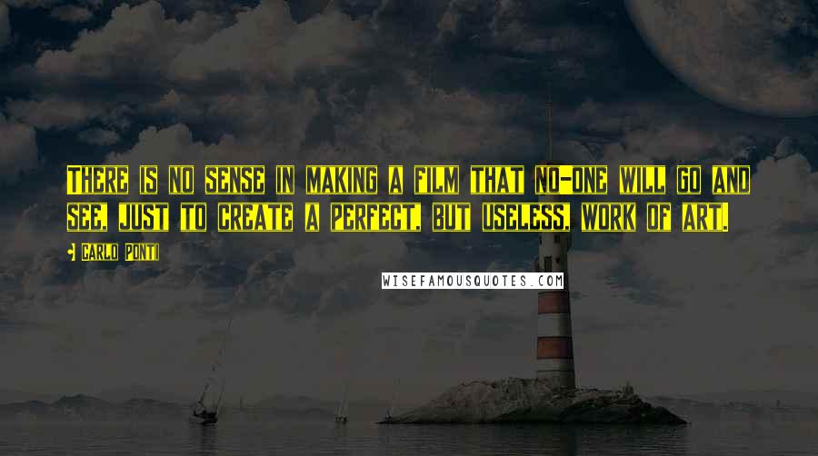 Carlo Ponti Quotes: There is no sense in making a film that no-one will go and see, just to create a perfect, but useless, work of art.