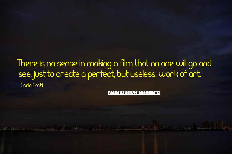 Carlo Ponti Quotes: There is no sense in making a film that no-one will go and see, just to create a perfect, but useless, work of art.