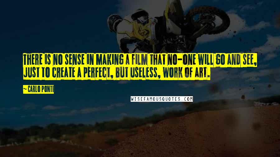 Carlo Ponti Quotes: There is no sense in making a film that no-one will go and see, just to create a perfect, but useless, work of art.