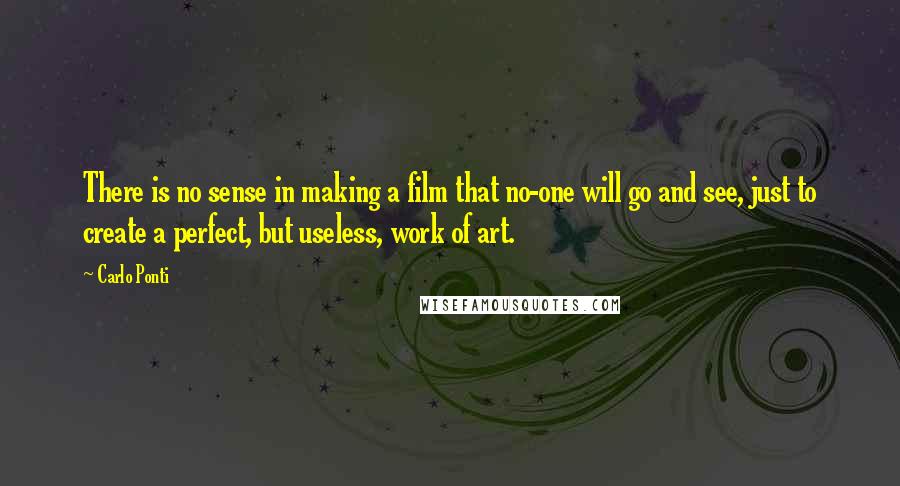 Carlo Ponti Quotes: There is no sense in making a film that no-one will go and see, just to create a perfect, but useless, work of art.