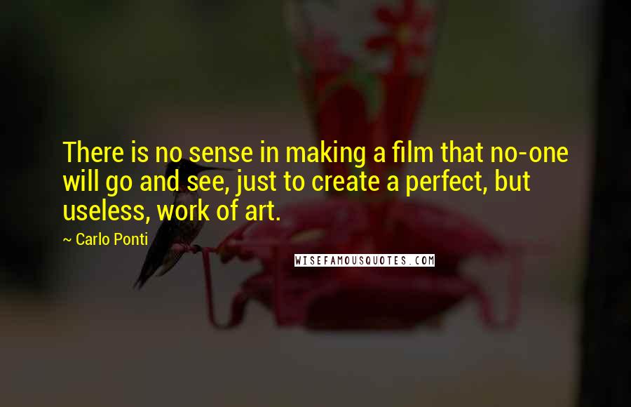 Carlo Ponti Quotes: There is no sense in making a film that no-one will go and see, just to create a perfect, but useless, work of art.