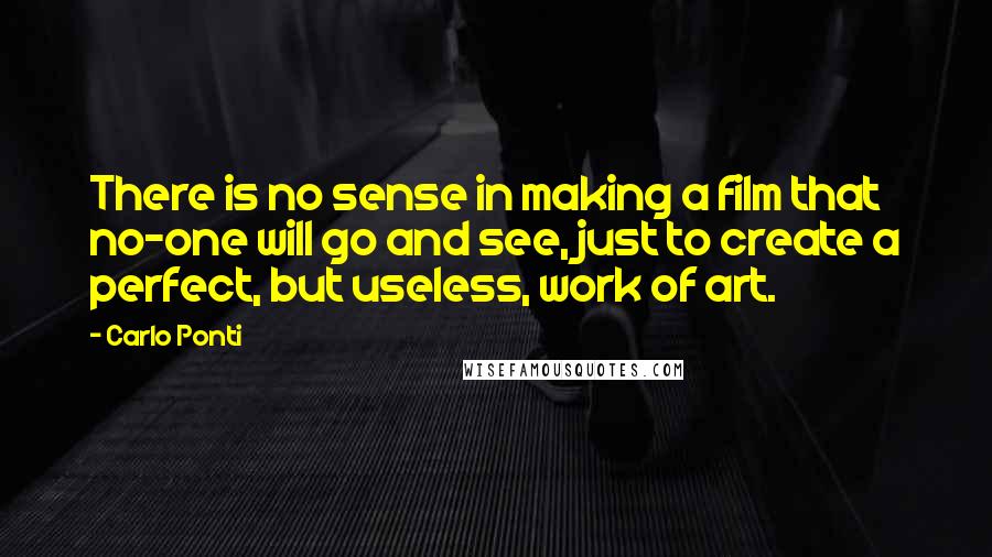 Carlo Ponti Quotes: There is no sense in making a film that no-one will go and see, just to create a perfect, but useless, work of art.