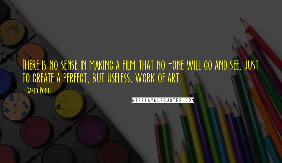 Carlo Ponti Quotes: There is no sense in making a film that no-one will go and see, just to create a perfect, but useless, work of art.