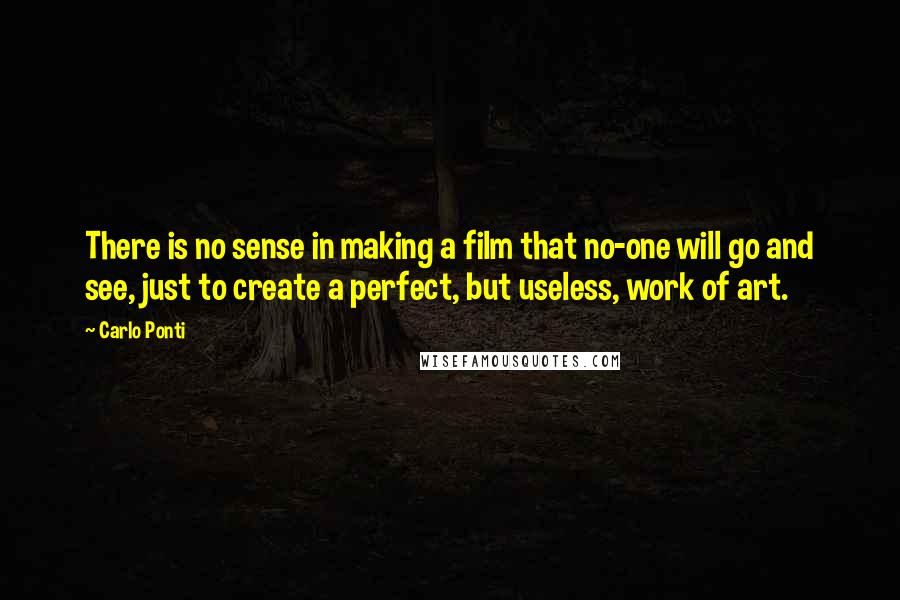 Carlo Ponti Quotes: There is no sense in making a film that no-one will go and see, just to create a perfect, but useless, work of art.