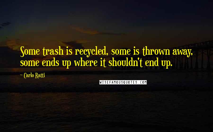 Carlo Ratti Quotes: Some trash is recycled, some is thrown away, some ends up where it shouldn't end up.