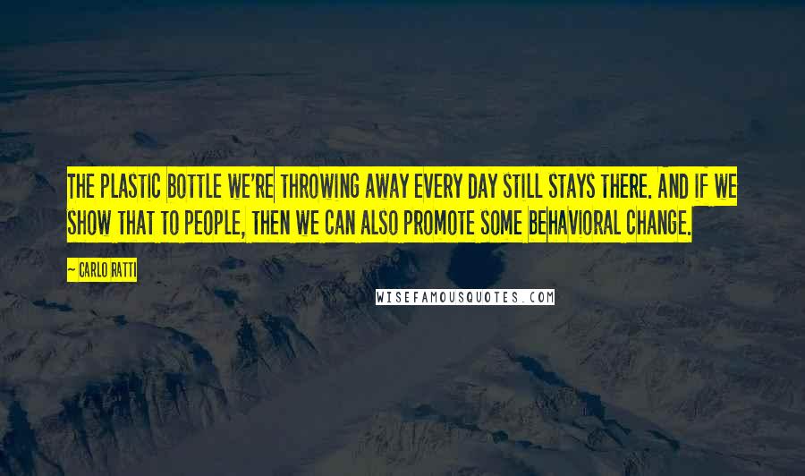Carlo Ratti Quotes: The plastic bottle we're throwing away every day still stays there. And if we show that to people, then we can also promote some behavioral change.
