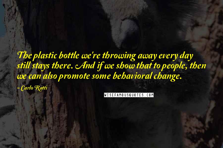 Carlo Ratti Quotes: The plastic bottle we're throwing away every day still stays there. And if we show that to people, then we can also promote some behavioral change.