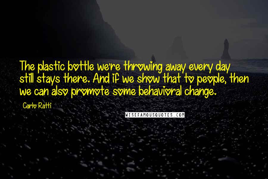 Carlo Ratti Quotes: The plastic bottle we're throwing away every day still stays there. And if we show that to people, then we can also promote some behavioral change.
