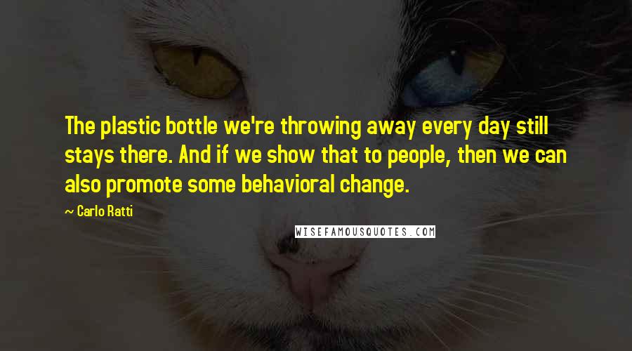 Carlo Ratti Quotes: The plastic bottle we're throwing away every day still stays there. And if we show that to people, then we can also promote some behavioral change.