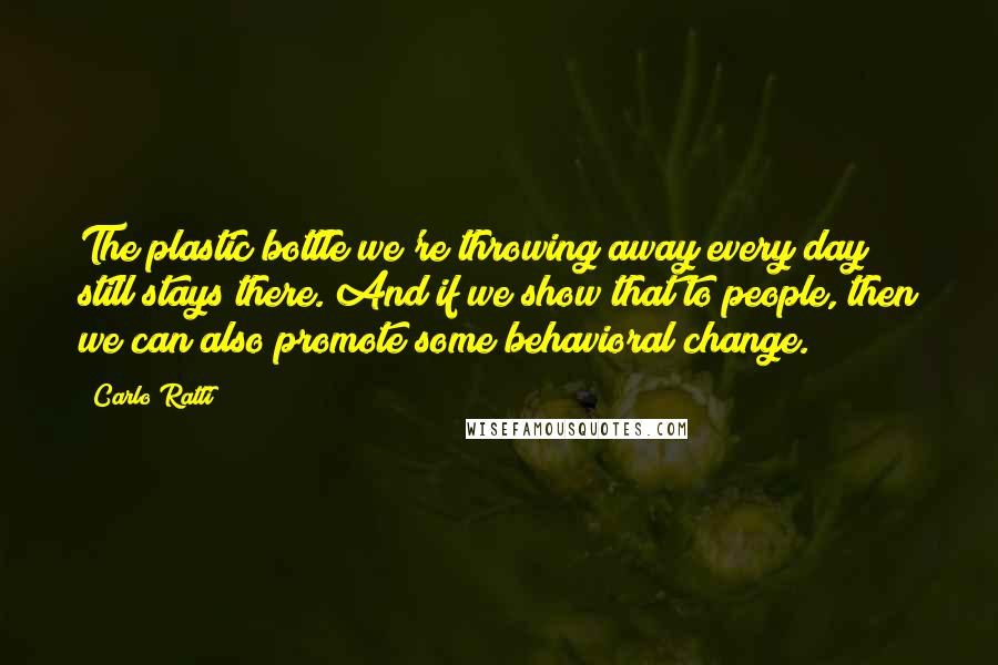 Carlo Ratti Quotes: The plastic bottle we're throwing away every day still stays there. And if we show that to people, then we can also promote some behavioral change.