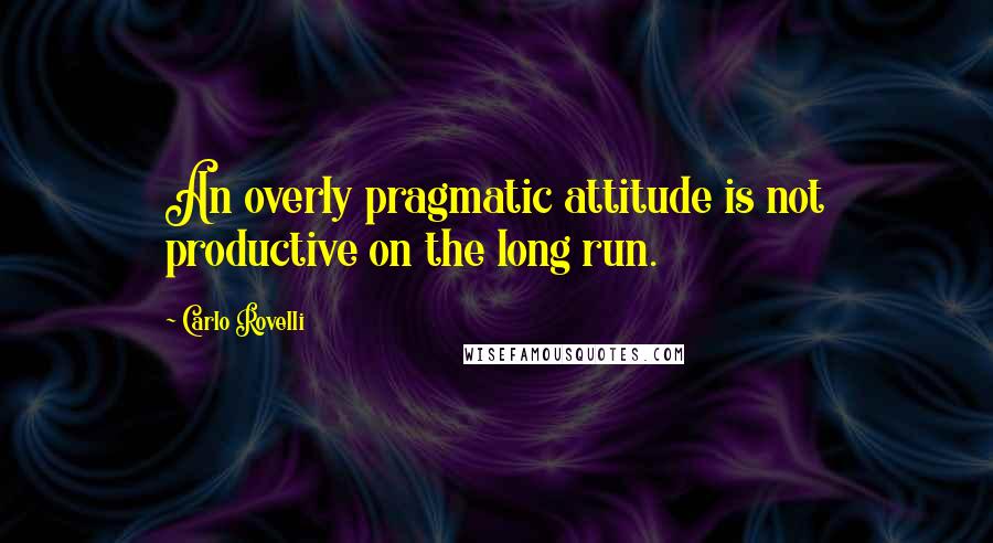 Carlo Rovelli Quotes: An overly pragmatic attitude is not productive on the long run.