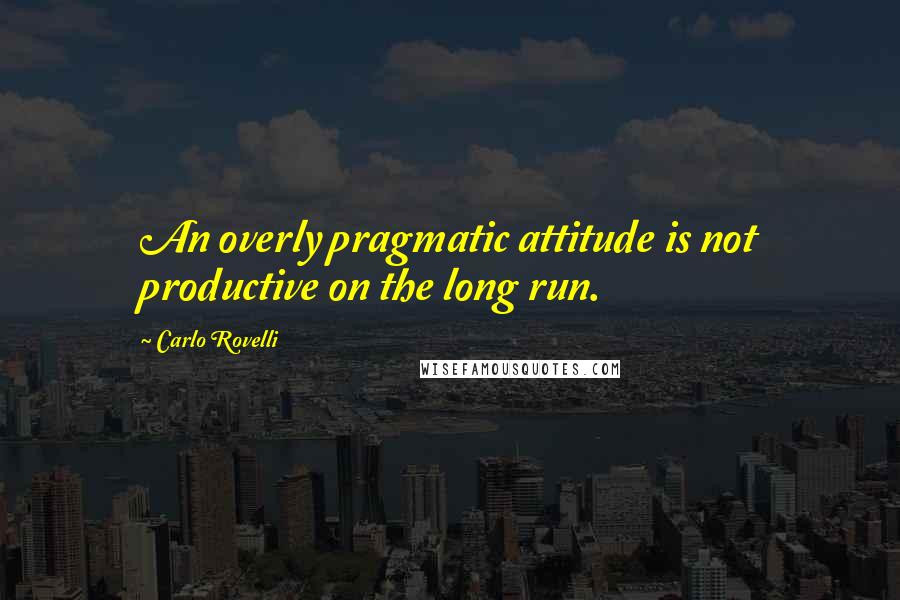 Carlo Rovelli Quotes: An overly pragmatic attitude is not productive on the long run.