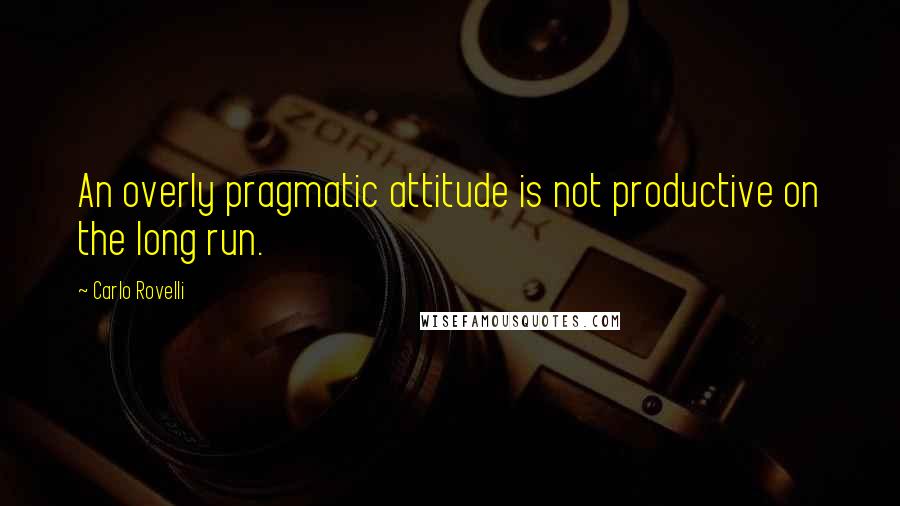 Carlo Rovelli Quotes: An overly pragmatic attitude is not productive on the long run.