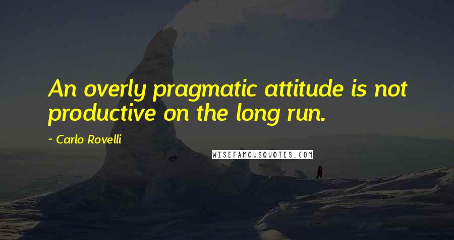 Carlo Rovelli Quotes: An overly pragmatic attitude is not productive on the long run.