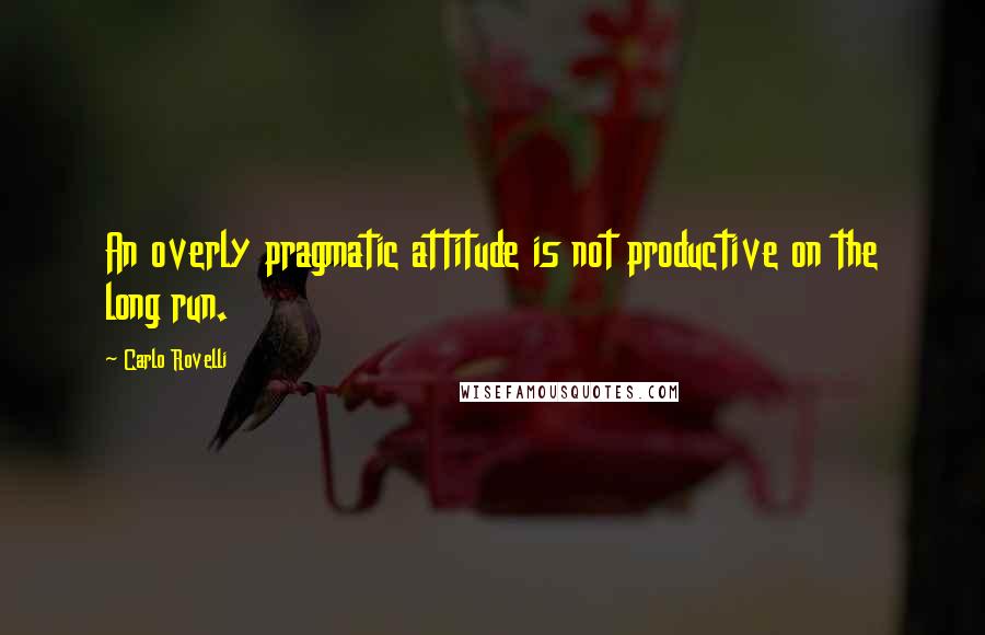 Carlo Rovelli Quotes: An overly pragmatic attitude is not productive on the long run.