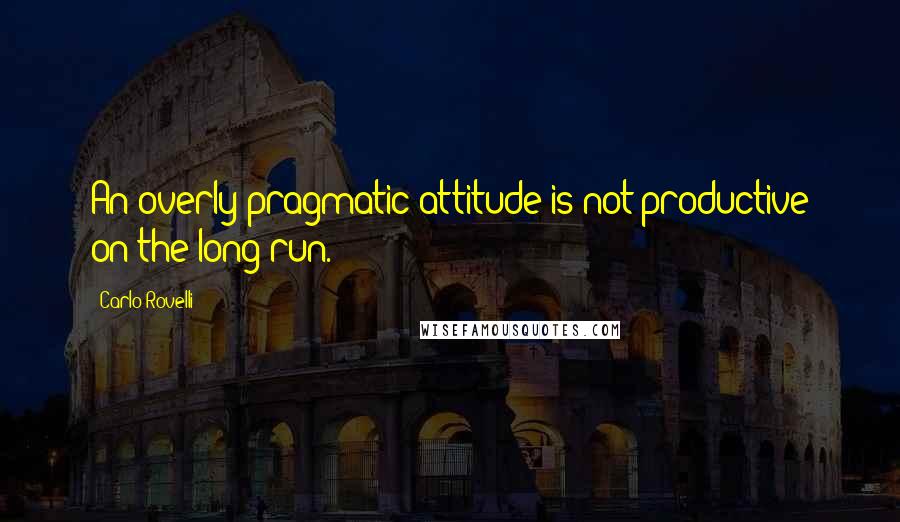 Carlo Rovelli Quotes: An overly pragmatic attitude is not productive on the long run.