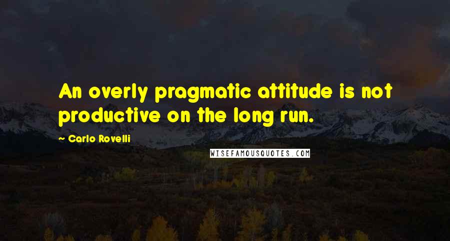 Carlo Rovelli Quotes: An overly pragmatic attitude is not productive on the long run.