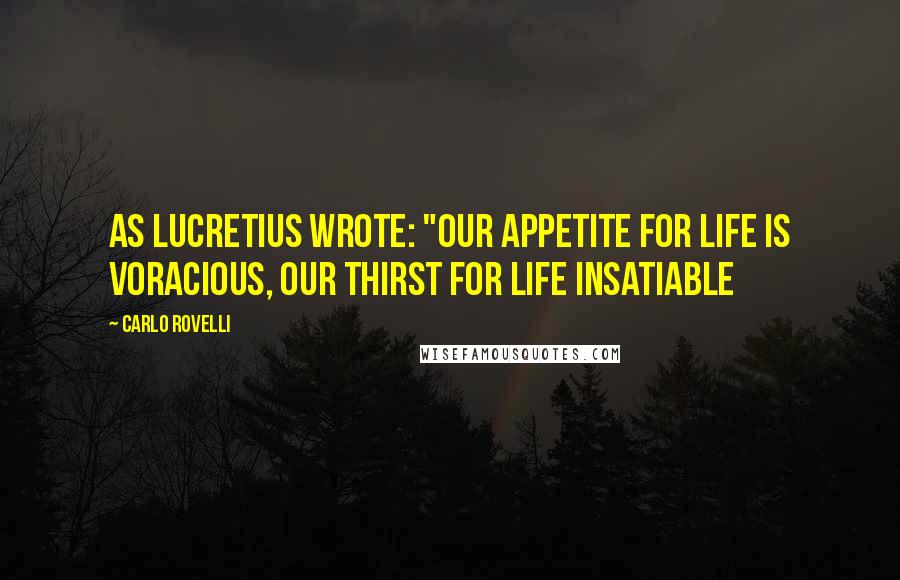 Carlo Rovelli Quotes: as Lucretius wrote: "our appetite for life is voracious, our thirst for life insatiable